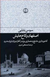 Esfehan Va Kakhhayash : Keshvardari Tashayoaa Va Meamari Bazm Dar Aghaz-e Doran-e Iran-e Modern