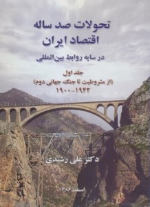 Tahavolat-e Sad Saleh Eghtesad-e Iran dar Sayeh Ravabet-e Beynolmelalli : az Mashrotoat ta Jang-e Jahani-ye Dovom 1900-1942 : Volume 1