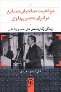 Mogheiat-e Saheban-e Sanaea Dar Iaran-e Asr-e Pahlavi : Zendegi va Karnameh-ye Ali Khosroshahi